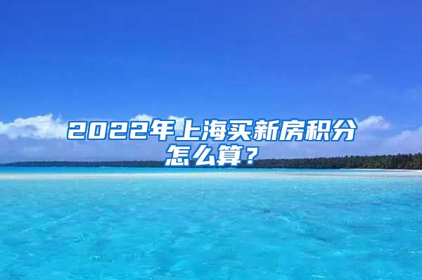 2022年上海買新房積分怎么算？