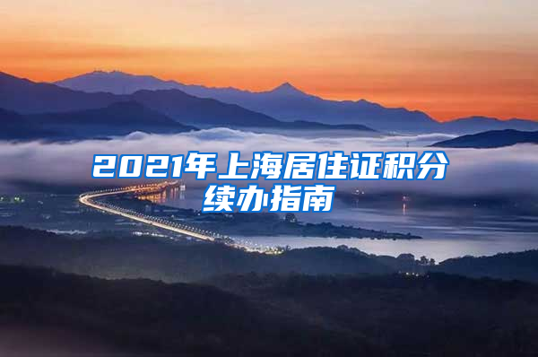 2021年上海居住證積分續(xù)辦指南