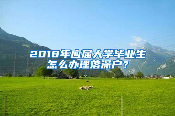 2018年應(yīng)屆大學(xué)畢業(yè)生怎么辦理落深戶？