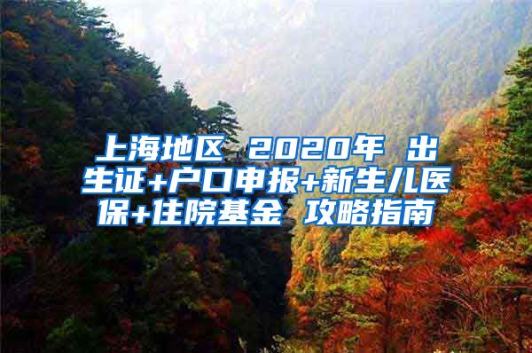 上海地區(qū) 2020年 出生證+戶口申報+新生兒醫(yī)保+住院基金 攻略指南