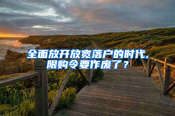 全面放開放寬落戶的時代,限購令要作廢了？