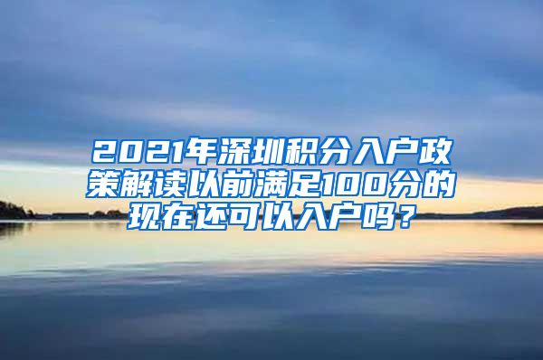 2021年深圳積分入戶政策解讀以前滿足100分的現(xiàn)在還可以入戶嗎？