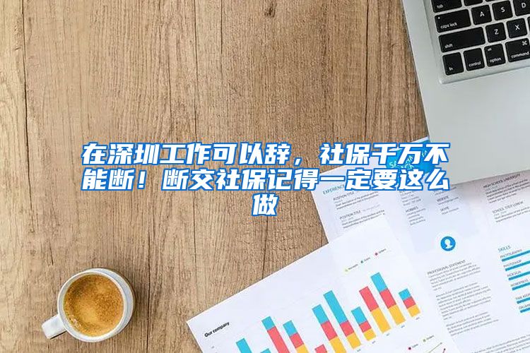 在深圳工作可以辭，社保千萬(wàn)不能斷！斷交社保記得一定要這么做