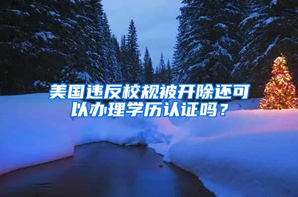 美國違反校規(guī)被開除還可以辦理學(xué)歷認(rèn)證嗎？