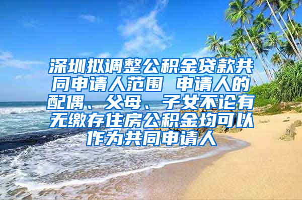 深圳擬調(diào)整公積金貸款共同申請人范圍 申請人的配偶、父母、子女不論有無繳存住房公積金均可以作為共同申請人