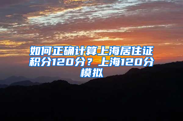 如何正確計算上海居住證積分120分？上海120分模擬