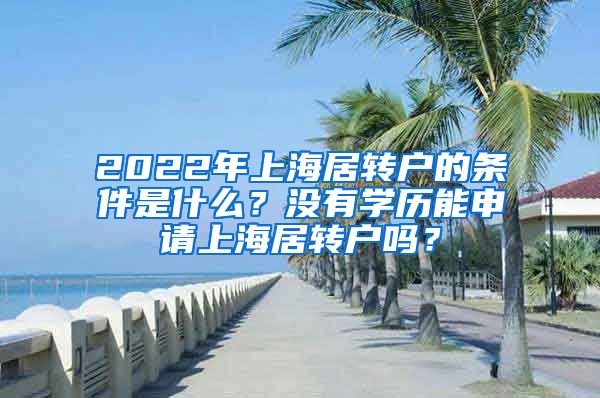 2022年上海居轉戶的條件是什么？沒有學歷能申請上海居轉戶嗎？