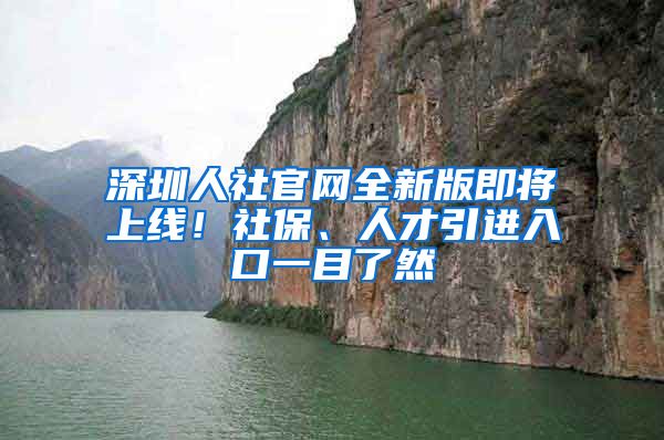 深圳人社官網(wǎng)全新版即將上線！社保、人才引進入口一目了然