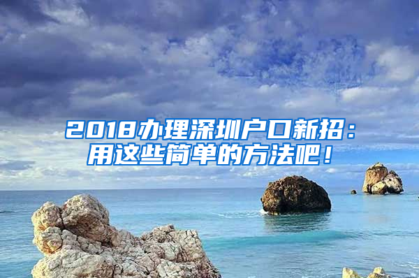 2018辦理深圳戶口新招：用這些簡(jiǎn)單的方法吧！