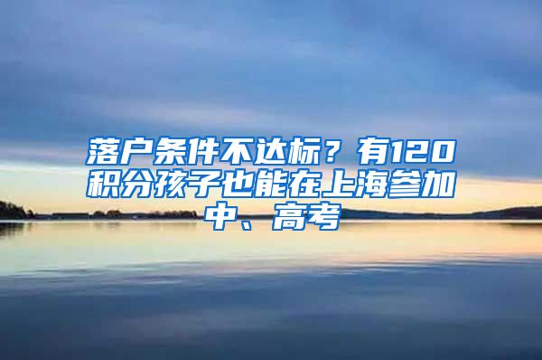 落戶(hù)條件不達(dá)標(biāo)？有120積分孩子也能在上海參加中、高考