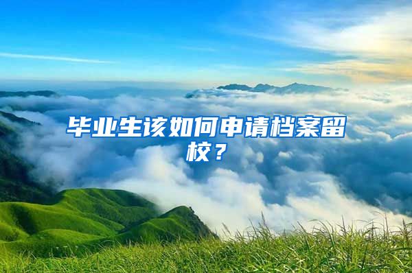 畢業(yè)生該如何申請(qǐng)檔案留校？