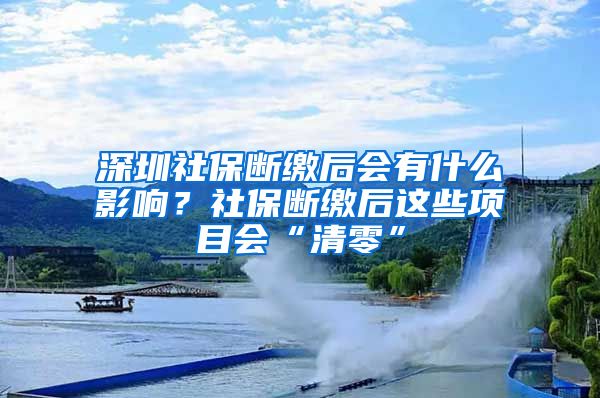 深圳社保斷繳后會有什么影響？社保斷繳后這些項目會“清零”