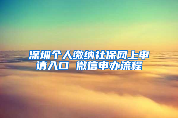 深圳個人繳納社保網(wǎng)上申請入口 微信申辦流程