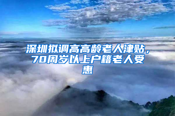 深圳擬調(diào)高高齡老人津貼，70周歲以上戶籍老人受惠