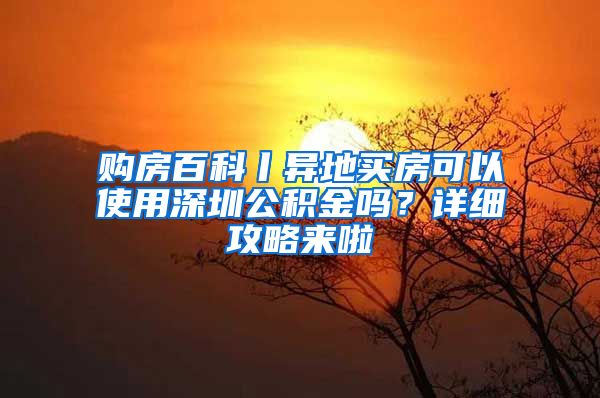 購房百科丨異地買房可以使用深圳公積金嗎？詳細攻略來啦