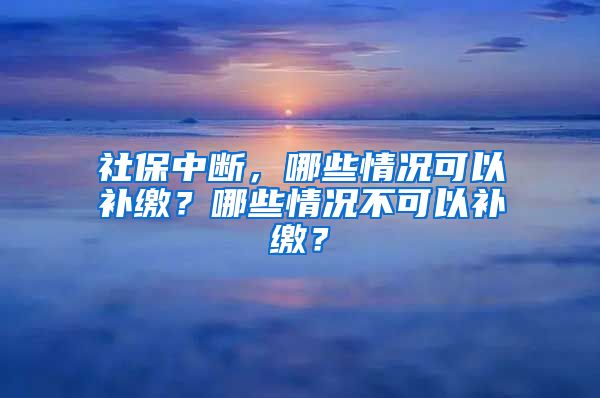 社保中斷，哪些情況可以補繳？哪些情況不可以補繳？