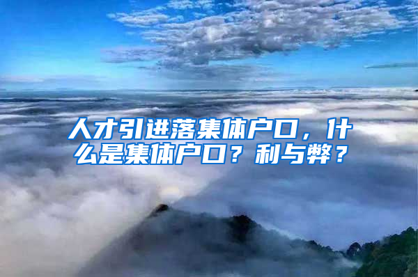 人才引進落集體戶口，什么是集體戶口？利與弊？