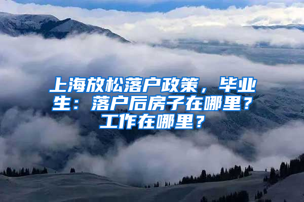 上海放松落戶政策，畢業(yè)生：落戶后房子在哪里？工作在哪里？