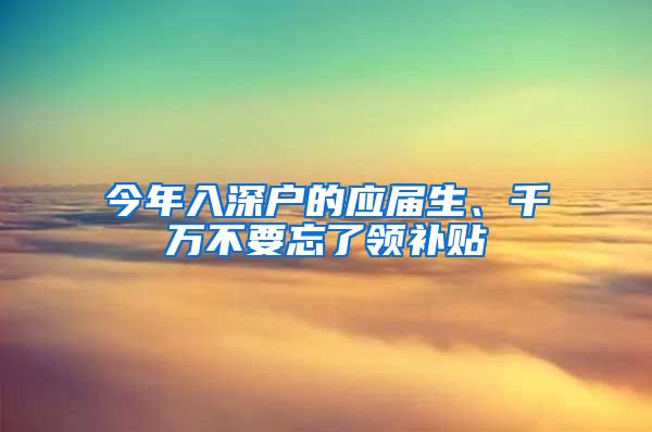 今年入深戶的應(yīng)屆生、千萬不要忘了領(lǐng)補貼