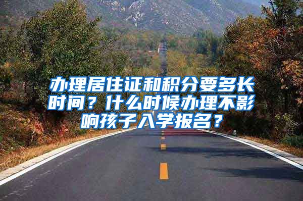 辦理居住證和積分要多長時(shí)間？什么時(shí)候辦理不影響孩子入學(xué)報(bào)名？