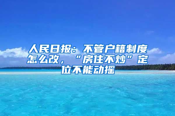 人民日?qǐng)?bào)：不管戶籍制度怎么改，“房住不炒”定位不能動(dòng)搖