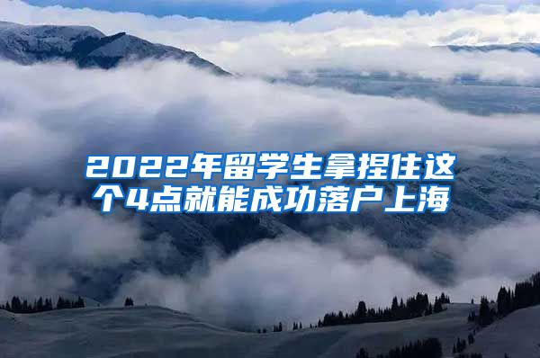 2022年留學生拿捏住這個4點就能成功落戶上海