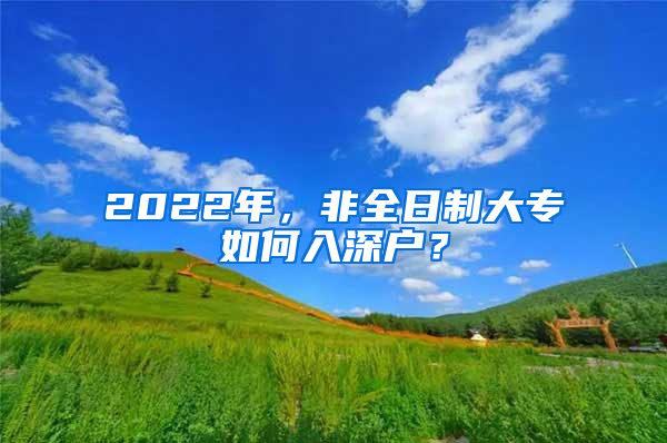 2022年，非全日制大專如何入深戶？