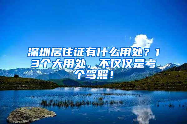 深圳居住證有什么用處？13個大用處，不僅僅是考個駕照！