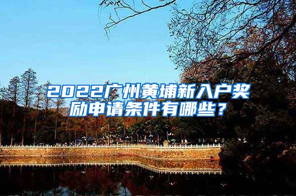 2022廣州黃埔新入戶獎(jiǎng)勵(lì)申請(qǐng)條件有哪些？