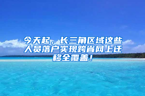 今天起，長三角區(qū)域這些人員落戶實現(xiàn)跨省網(wǎng)上遷移全覆蓋！