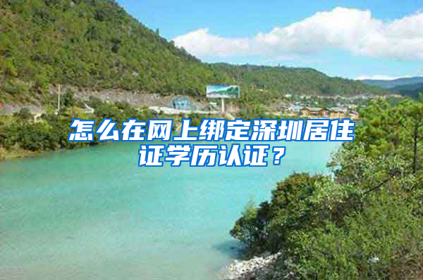 怎么在網(wǎng)上綁定深圳居住證學歷認證？