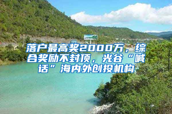 落戶最高獎2000萬，綜合獎勵不封頂，光谷“喊話”海內(nèi)外創(chuàng)投機構(gòu)