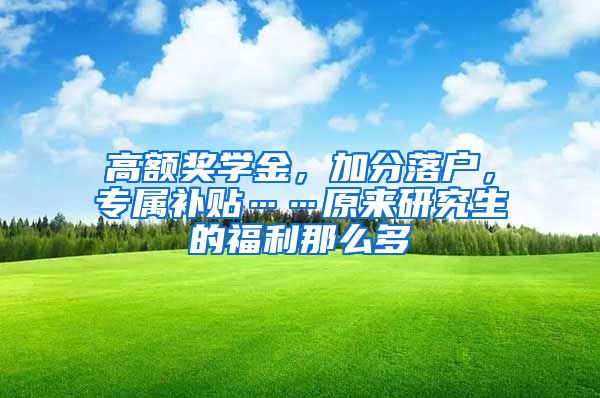 高額獎學金，加分落戶，專屬補貼……原來研究生的福利那么多