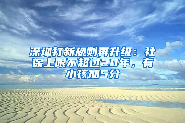 深圳打新規(guī)則再升級：社保上限不超過20年，有小孩加5分