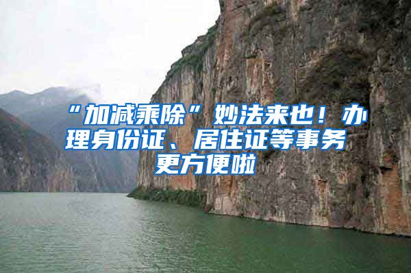 “加減乘除”妙法來也！辦理身份證、居住證等事務更方便啦