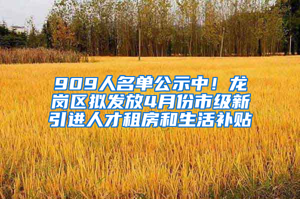 909人名單公示中！龍崗區(qū)擬發(fā)放4月份市級新引進(jìn)人才租房和生活補(bǔ)貼