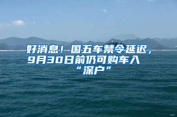 好消息！國(guó)五車禁令延遲，9月30日前仍可購(gòu)車入“深戶”