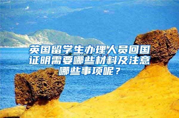 英國留學(xué)生辦理人員回國證明需要哪些材料及注意哪些事項呢？