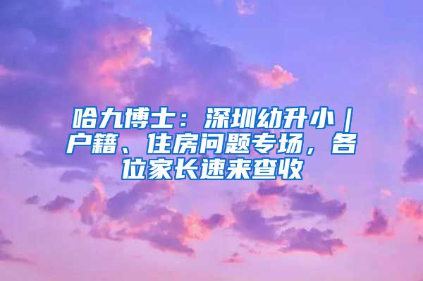 哈九博士：深圳幼升小｜戶籍、住房問題專場，各位家長速來查收