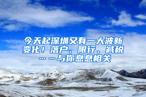 今天起深圳又有一大波新變化！落戶、限行、減稅……與你息息相關(guān)