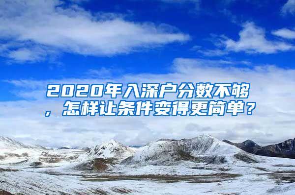 2020年入深戶分?jǐn)?shù)不夠，怎樣讓條件變得更簡單？