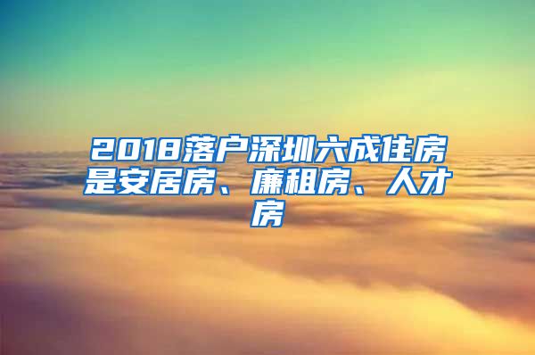 2018落戶深圳六成住房是安居房、廉租房、人才房