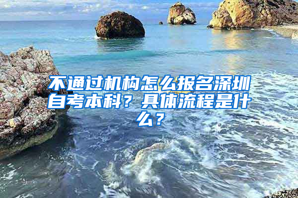 不通過機(jī)構(gòu)怎么報(bào)名深圳自考本科？具體流程是什么？