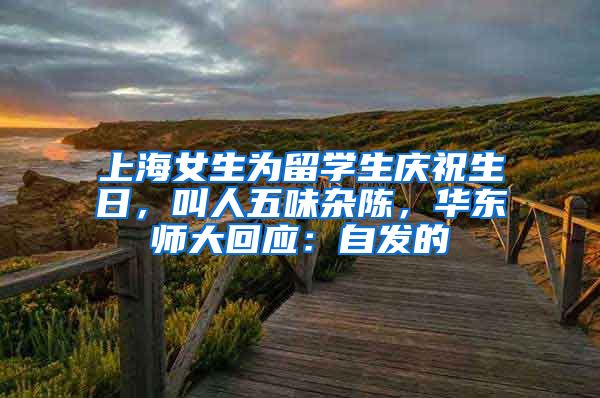 上海女生為留學(xué)生慶祝生日，叫人五味雜陳，華東師大回應(yīng)：自發(fā)的