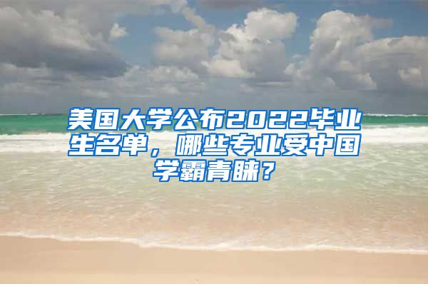 美國大學(xué)公布2022畢業(yè)生名單，哪些專業(yè)受中國學(xué)霸青睞？