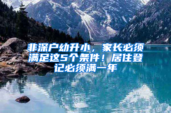 非深戶幼升小，家長(zhǎng)必須滿足這5個(gè)條件！居住登記必須滿一年