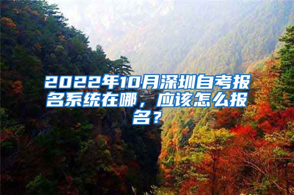 2022年10月深圳自考報(bào)名系統(tǒng)在哪，應(yīng)該怎么報(bào)名？