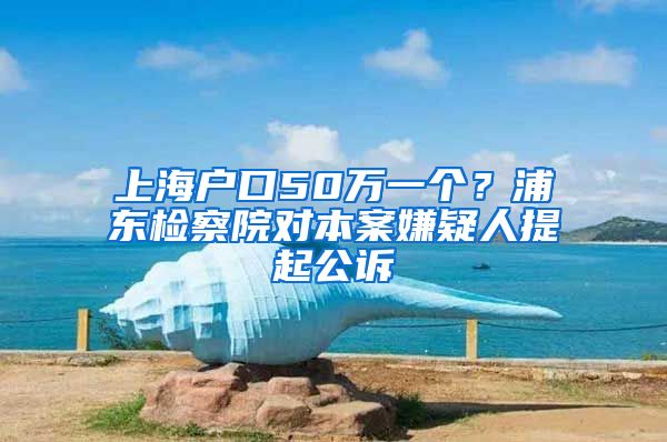 上海戶口50萬一個(gè)？浦東檢察院對本案嫌疑人提起公訴