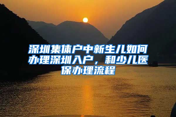 深圳集體戶中新生兒如何辦理深圳入戶，和少兒醫(yī)保辦理流程