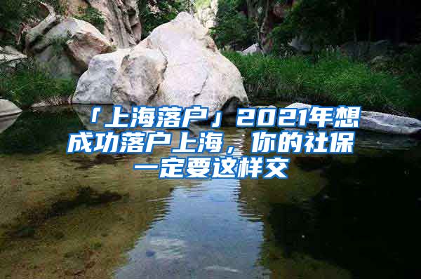 「上海落戶(hù)」2021年想成功落戶(hù)上海，你的社保一定要這樣交